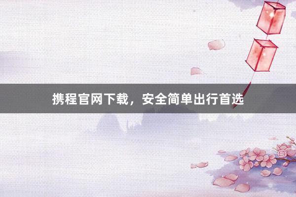 携程官网下载,安全简单出行首选