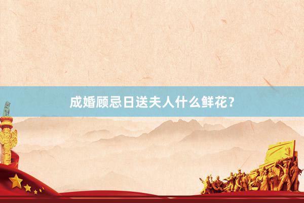 成婚顾忌日送夫人什么鲜花？
