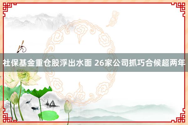 社保基金重仓股浮出水面 26家公司抓巧合候超两年